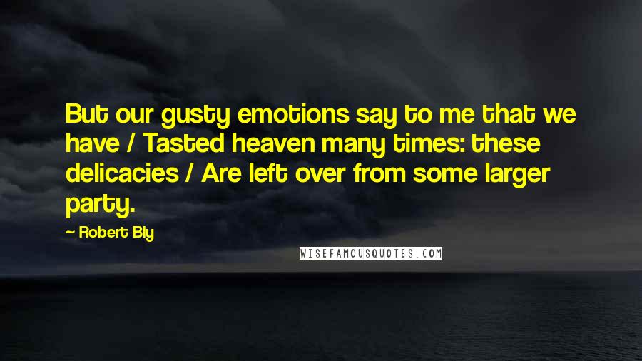 Robert Bly Quotes: But our gusty emotions say to me that we have / Tasted heaven many times: these delicacies / Are left over from some larger party.