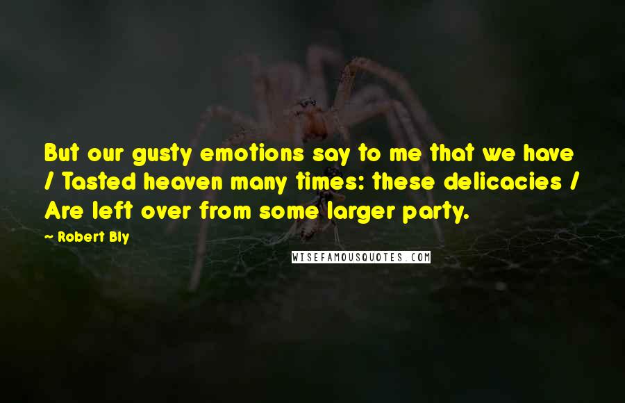 Robert Bly Quotes: But our gusty emotions say to me that we have / Tasted heaven many times: these delicacies / Are left over from some larger party.