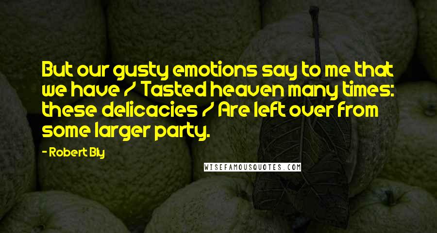 Robert Bly Quotes: But our gusty emotions say to me that we have / Tasted heaven many times: these delicacies / Are left over from some larger party.