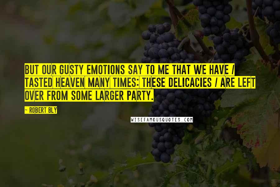 Robert Bly Quotes: But our gusty emotions say to me that we have / Tasted heaven many times: these delicacies / Are left over from some larger party.