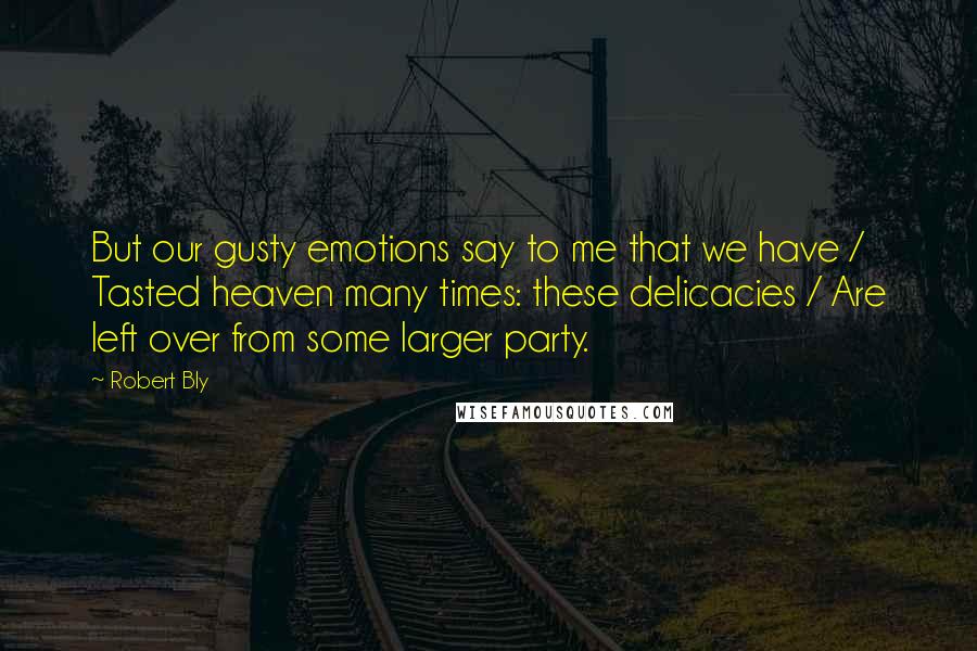 Robert Bly Quotes: But our gusty emotions say to me that we have / Tasted heaven many times: these delicacies / Are left over from some larger party.