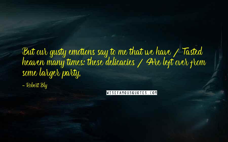 Robert Bly Quotes: But our gusty emotions say to me that we have / Tasted heaven many times: these delicacies / Are left over from some larger party.