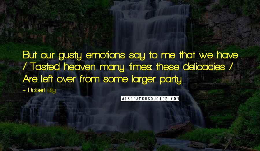 Robert Bly Quotes: But our gusty emotions say to me that we have / Tasted heaven many times: these delicacies / Are left over from some larger party.