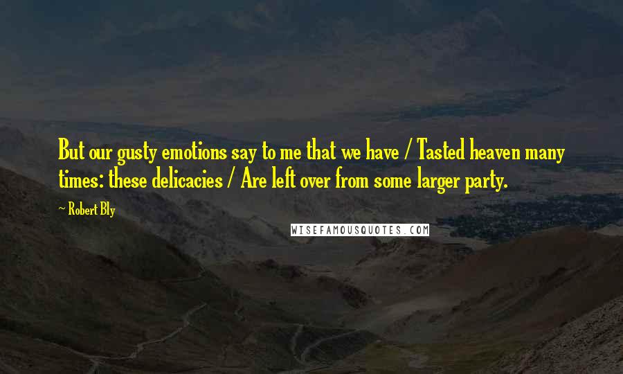 Robert Bly Quotes: But our gusty emotions say to me that we have / Tasted heaven many times: these delicacies / Are left over from some larger party.