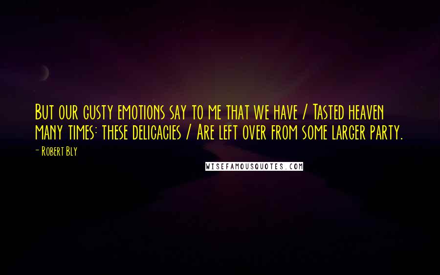 Robert Bly Quotes: But our gusty emotions say to me that we have / Tasted heaven many times: these delicacies / Are left over from some larger party.