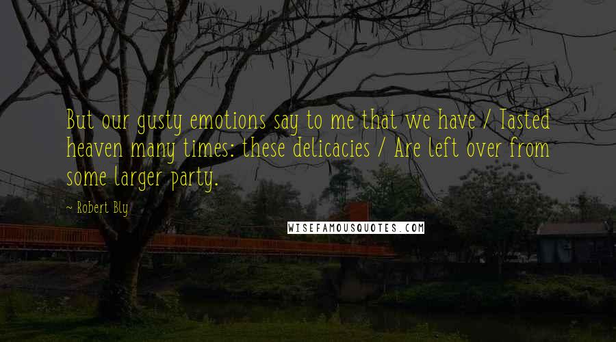 Robert Bly Quotes: But our gusty emotions say to me that we have / Tasted heaven many times: these delicacies / Are left over from some larger party.