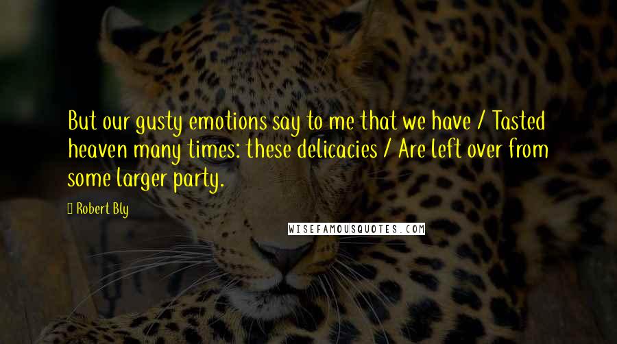 Robert Bly Quotes: But our gusty emotions say to me that we have / Tasted heaven many times: these delicacies / Are left over from some larger party.