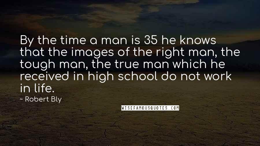 Robert Bly Quotes: By the time a man is 35 he knows that the images of the right man, the tough man, the true man which he received in high school do not work in life.