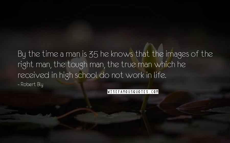 Robert Bly Quotes: By the time a man is 35 he knows that the images of the right man, the tough man, the true man which he received in high school do not work in life.