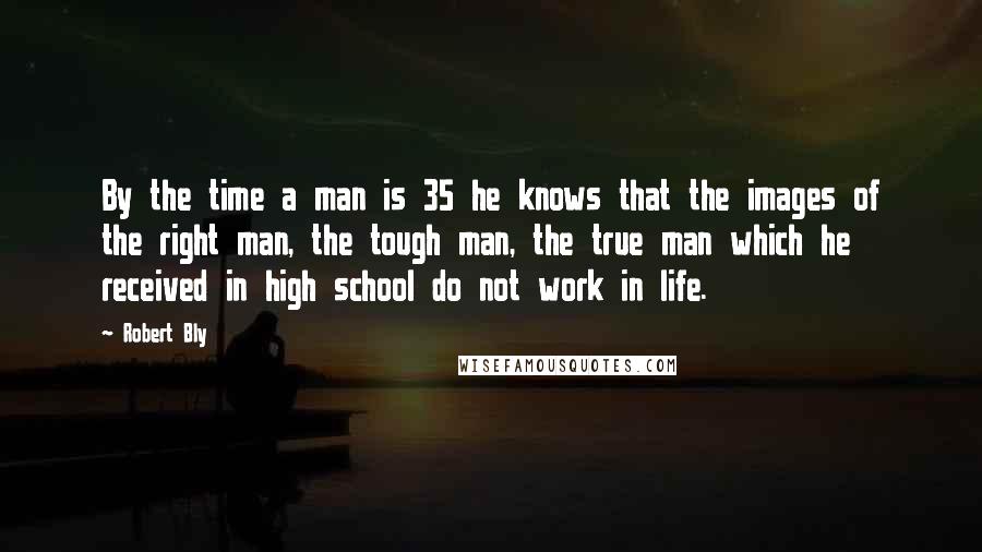 Robert Bly Quotes: By the time a man is 35 he knows that the images of the right man, the tough man, the true man which he received in high school do not work in life.