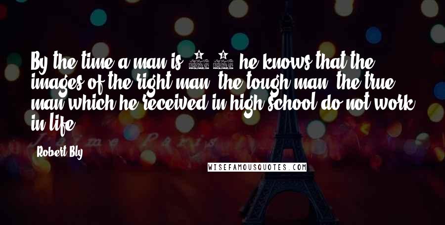 Robert Bly Quotes: By the time a man is 35 he knows that the images of the right man, the tough man, the true man which he received in high school do not work in life.