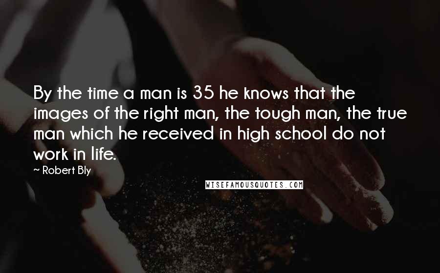 Robert Bly Quotes: By the time a man is 35 he knows that the images of the right man, the tough man, the true man which he received in high school do not work in life.