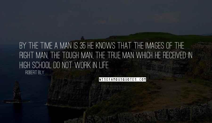 Robert Bly Quotes: By the time a man is 35 he knows that the images of the right man, the tough man, the true man which he received in high school do not work in life.