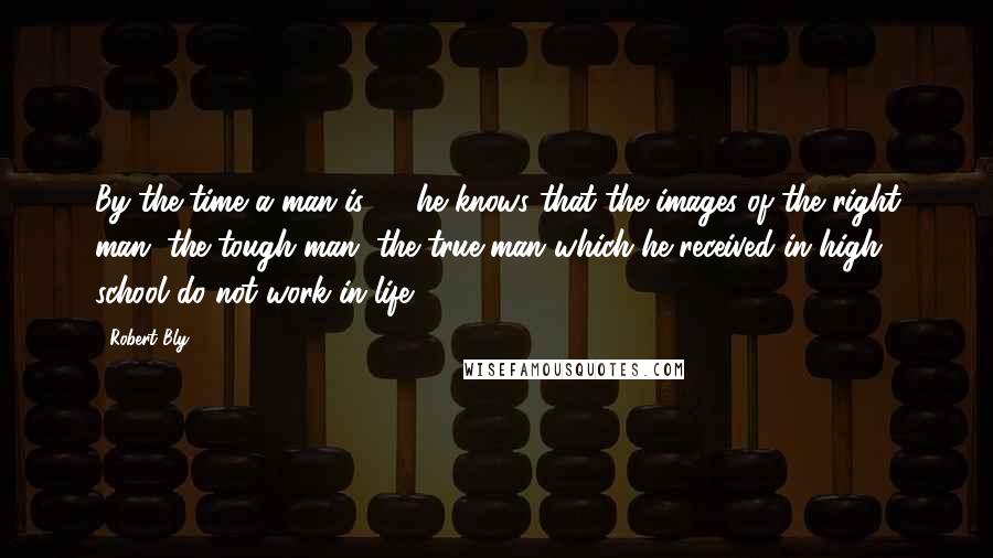 Robert Bly Quotes: By the time a man is 35 he knows that the images of the right man, the tough man, the true man which he received in high school do not work in life.