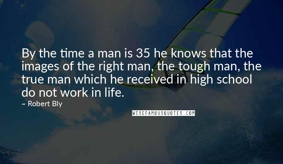 Robert Bly Quotes: By the time a man is 35 he knows that the images of the right man, the tough man, the true man which he received in high school do not work in life.