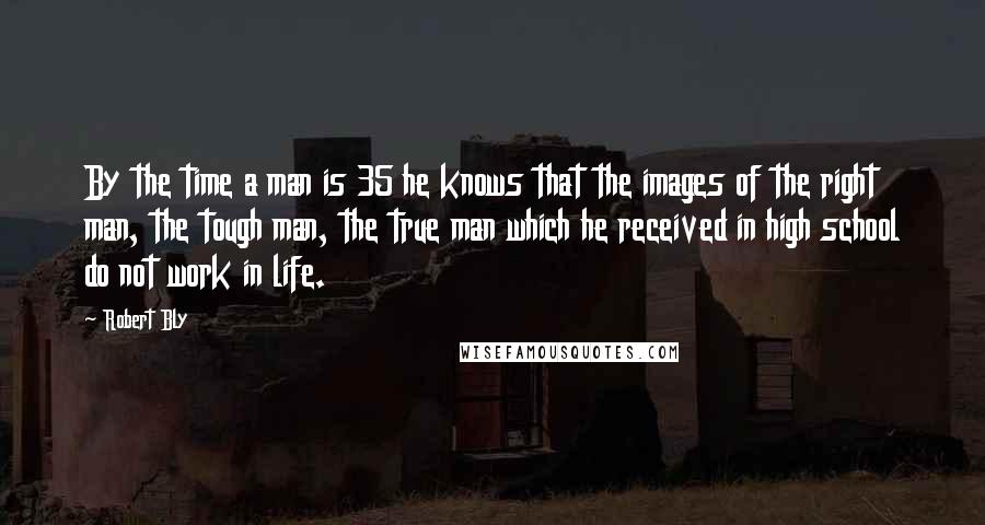 Robert Bly Quotes: By the time a man is 35 he knows that the images of the right man, the tough man, the true man which he received in high school do not work in life.