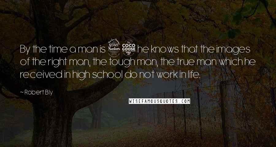 Robert Bly Quotes: By the time a man is 35 he knows that the images of the right man, the tough man, the true man which he received in high school do not work in life.