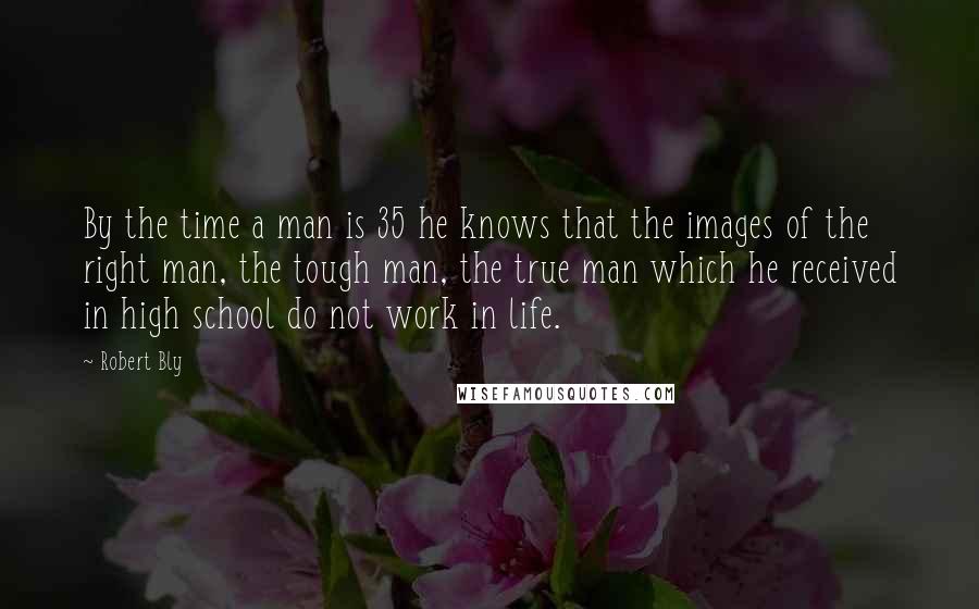 Robert Bly Quotes: By the time a man is 35 he knows that the images of the right man, the tough man, the true man which he received in high school do not work in life.