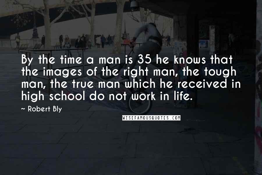 Robert Bly Quotes: By the time a man is 35 he knows that the images of the right man, the tough man, the true man which he received in high school do not work in life.