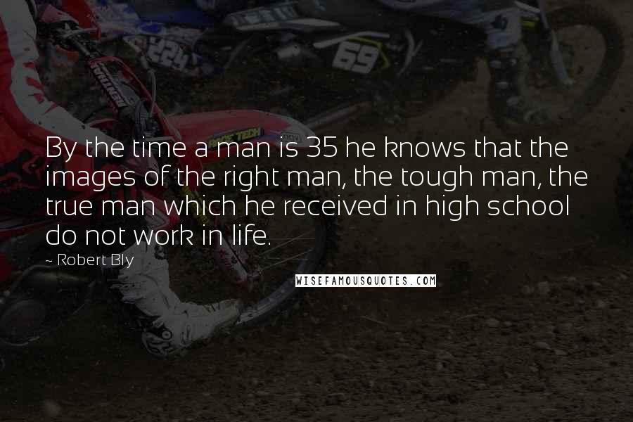 Robert Bly Quotes: By the time a man is 35 he knows that the images of the right man, the tough man, the true man which he received in high school do not work in life.