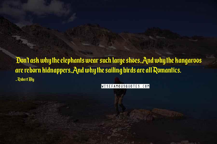 Robert Bly Quotes: Don't ask why the elephants wear such large shoes,And why the kangaroos are reborn kidnappers,And why the sailing birds are all Romantics.