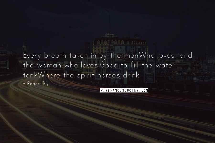 Robert Bly Quotes: Every breath taken in by the manWho loves, and the woman who loves,Goes to fill the water tankWhere the spirit horses drink.