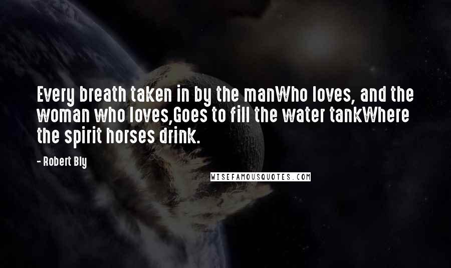 Robert Bly Quotes: Every breath taken in by the manWho loves, and the woman who loves,Goes to fill the water tankWhere the spirit horses drink.