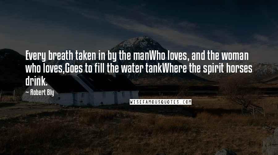 Robert Bly Quotes: Every breath taken in by the manWho loves, and the woman who loves,Goes to fill the water tankWhere the spirit horses drink.