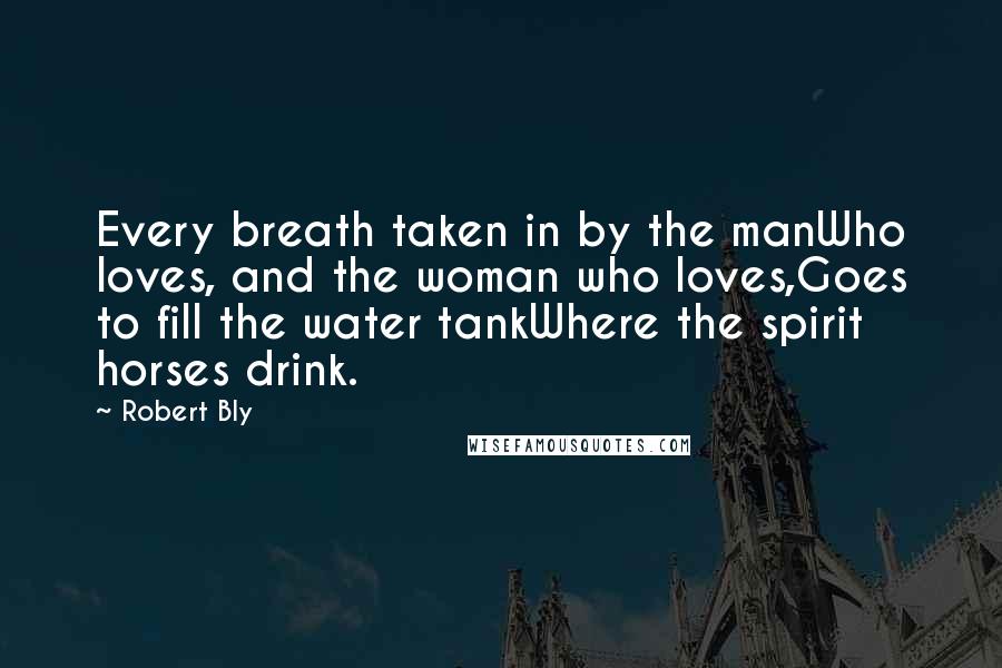 Robert Bly Quotes: Every breath taken in by the manWho loves, and the woman who loves,Goes to fill the water tankWhere the spirit horses drink.