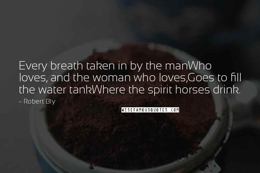 Robert Bly Quotes: Every breath taken in by the manWho loves, and the woman who loves,Goes to fill the water tankWhere the spirit horses drink.