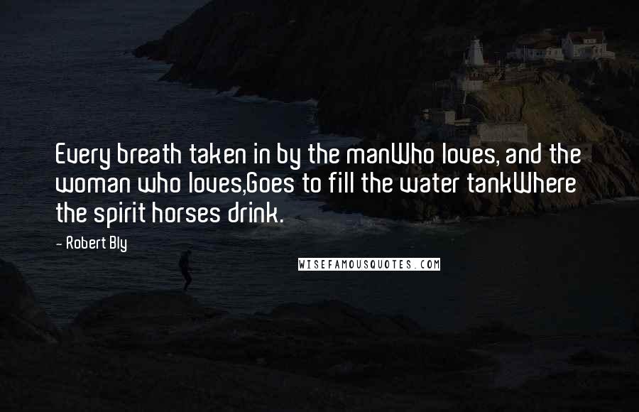 Robert Bly Quotes: Every breath taken in by the manWho loves, and the woman who loves,Goes to fill the water tankWhere the spirit horses drink.