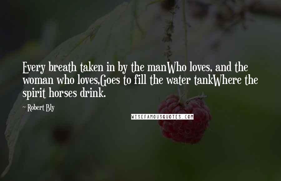 Robert Bly Quotes: Every breath taken in by the manWho loves, and the woman who loves,Goes to fill the water tankWhere the spirit horses drink.