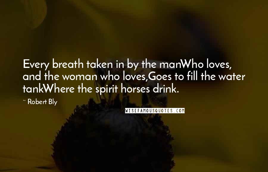 Robert Bly Quotes: Every breath taken in by the manWho loves, and the woman who loves,Goes to fill the water tankWhere the spirit horses drink.