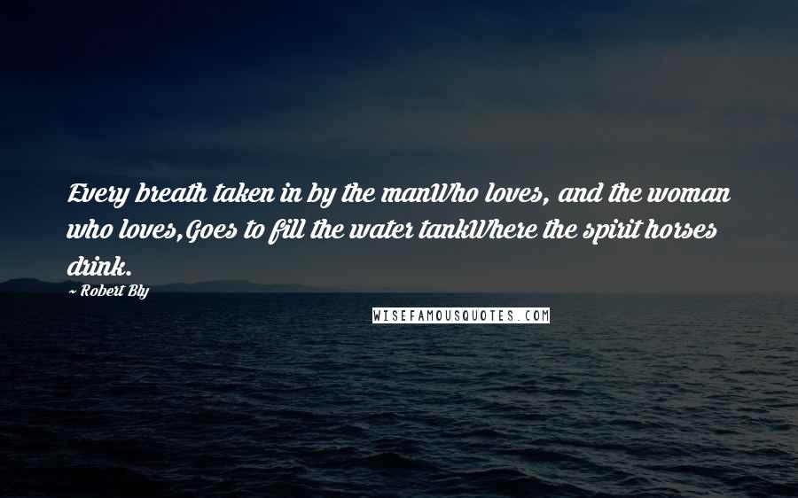 Robert Bly Quotes: Every breath taken in by the manWho loves, and the woman who loves,Goes to fill the water tankWhere the spirit horses drink.