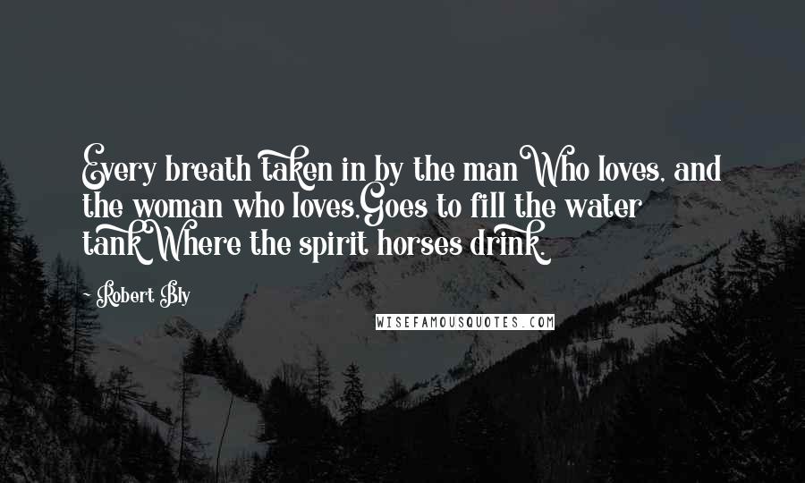 Robert Bly Quotes: Every breath taken in by the manWho loves, and the woman who loves,Goes to fill the water tankWhere the spirit horses drink.