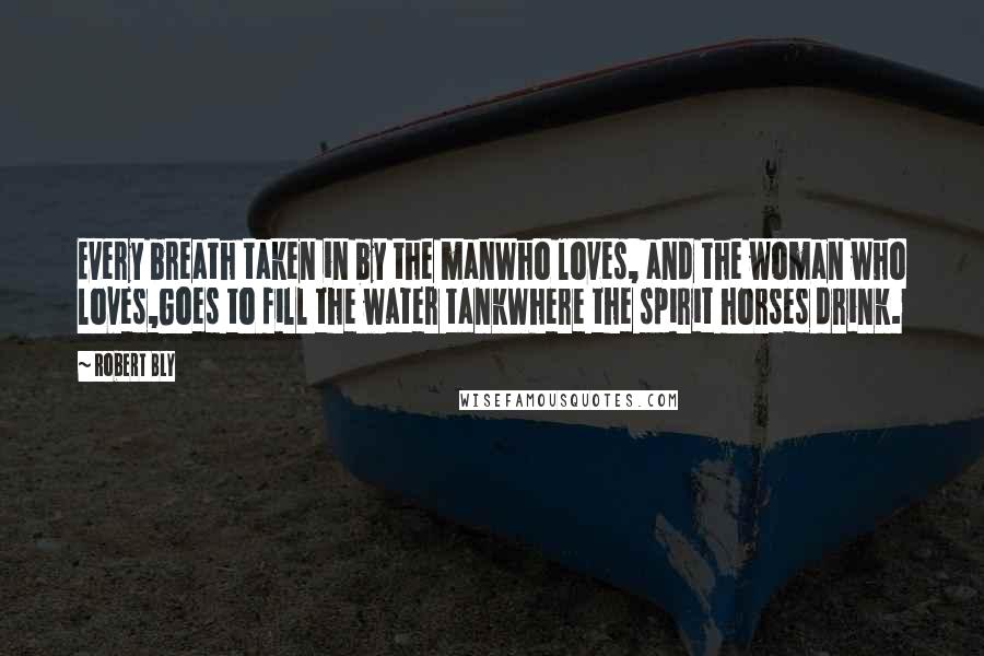 Robert Bly Quotes: Every breath taken in by the manWho loves, and the woman who loves,Goes to fill the water tankWhere the spirit horses drink.