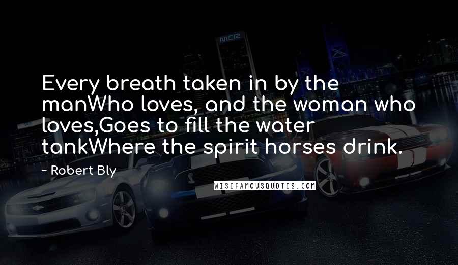 Robert Bly Quotes: Every breath taken in by the manWho loves, and the woman who loves,Goes to fill the water tankWhere the spirit horses drink.