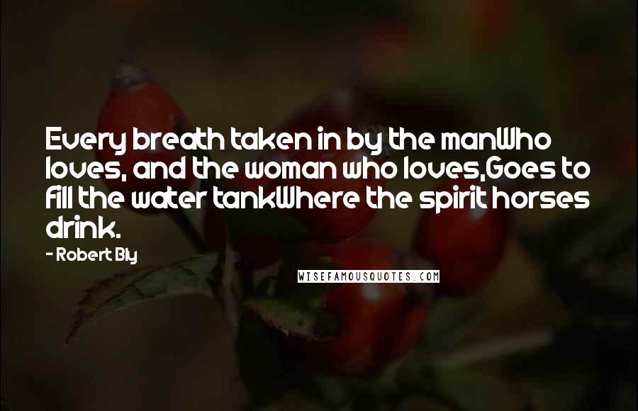 Robert Bly Quotes: Every breath taken in by the manWho loves, and the woman who loves,Goes to fill the water tankWhere the spirit horses drink.