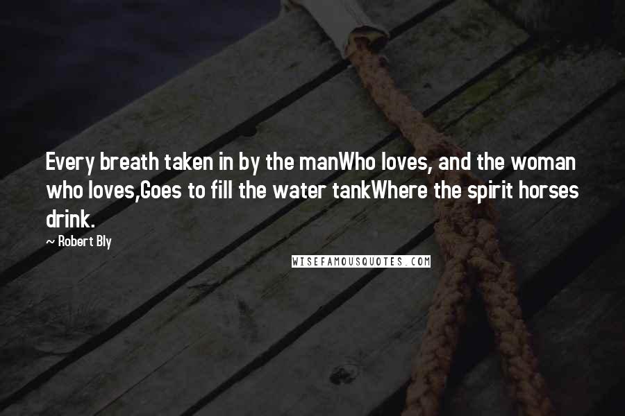 Robert Bly Quotes: Every breath taken in by the manWho loves, and the woman who loves,Goes to fill the water tankWhere the spirit horses drink.