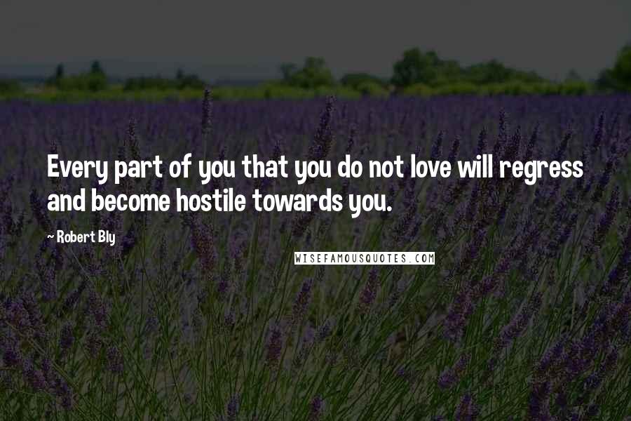 Robert Bly Quotes: Every part of you that you do not love will regress and become hostile towards you.