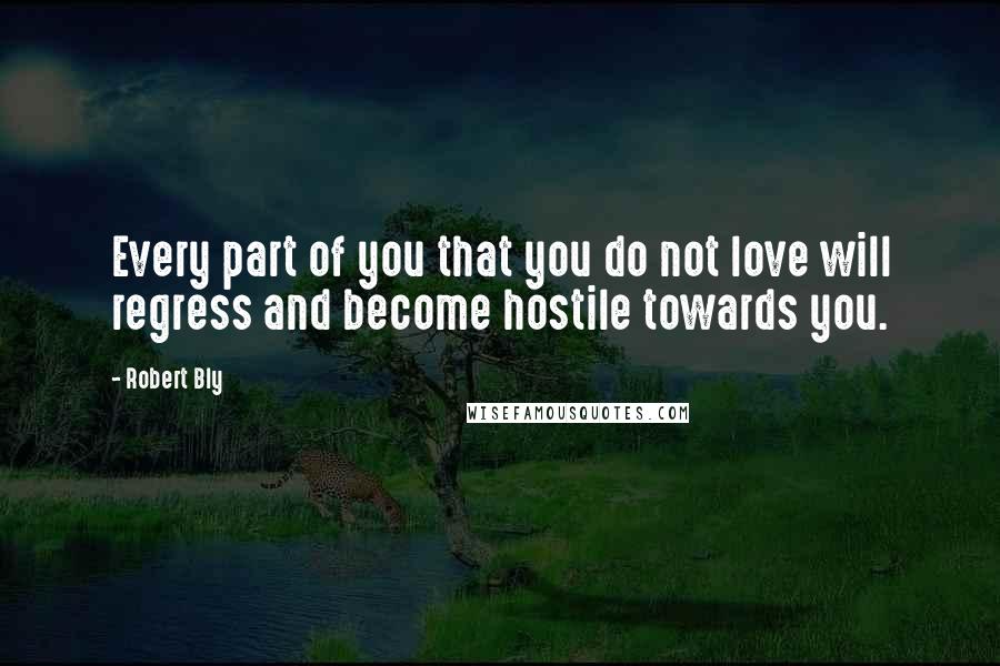 Robert Bly Quotes: Every part of you that you do not love will regress and become hostile towards you.
