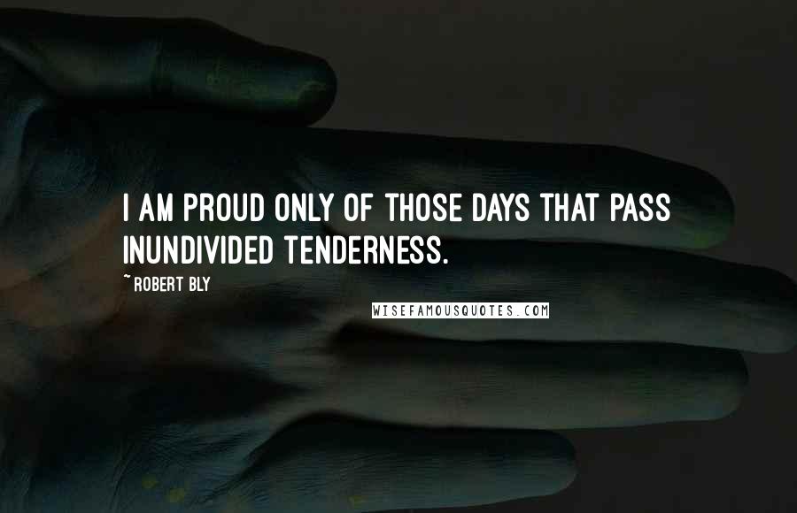 Robert Bly Quotes: I am proud only of those days that pass inundivided tenderness.