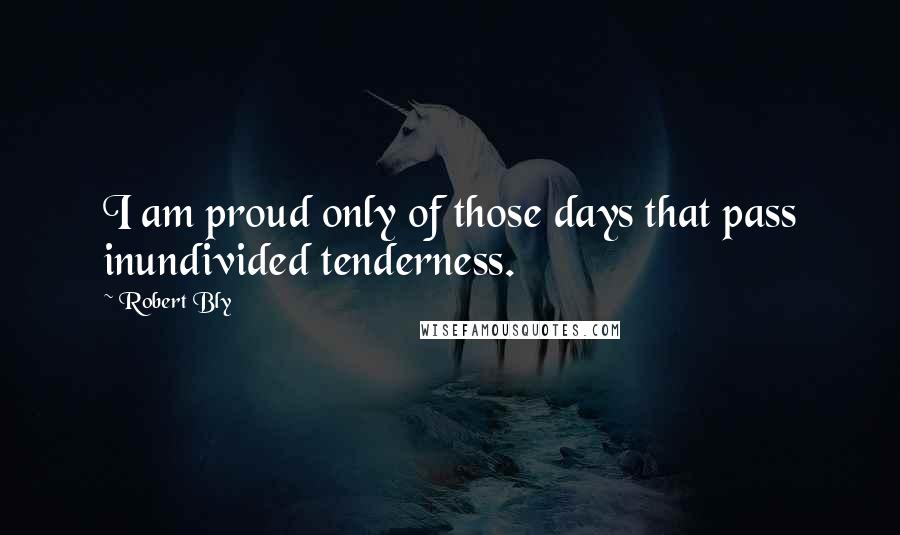 Robert Bly Quotes: I am proud only of those days that pass inundivided tenderness.