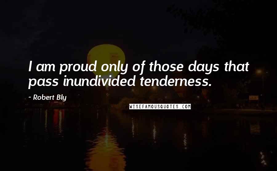 Robert Bly Quotes: I am proud only of those days that pass inundivided tenderness.