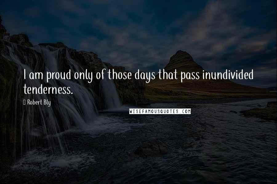 Robert Bly Quotes: I am proud only of those days that pass inundivided tenderness.