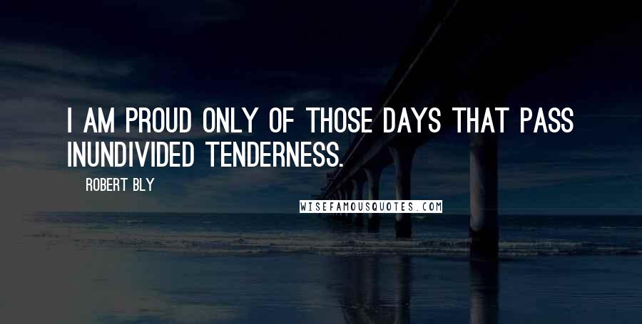 Robert Bly Quotes: I am proud only of those days that pass inundivided tenderness.