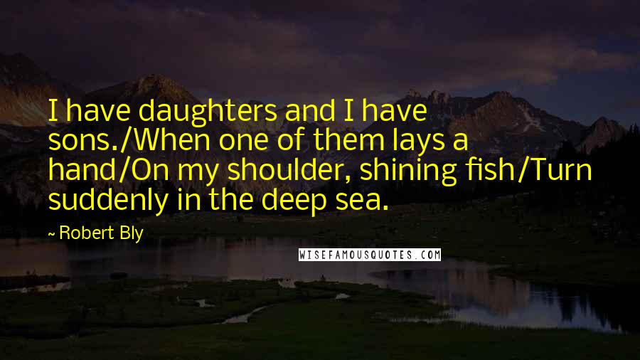 Robert Bly Quotes: I have daughters and I have sons./When one of them lays a hand/On my shoulder, shining fish/Turn suddenly in the deep sea.