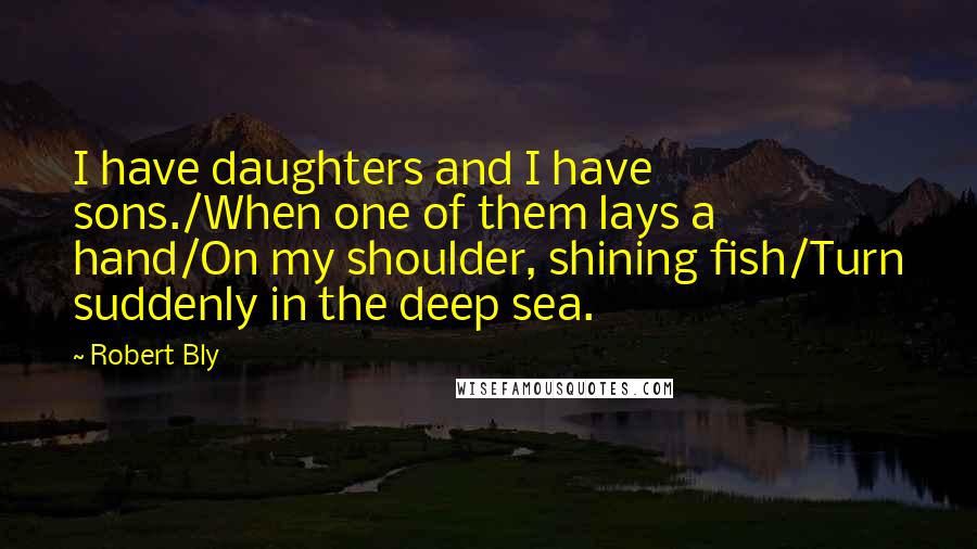 Robert Bly Quotes: I have daughters and I have sons./When one of them lays a hand/On my shoulder, shining fish/Turn suddenly in the deep sea.