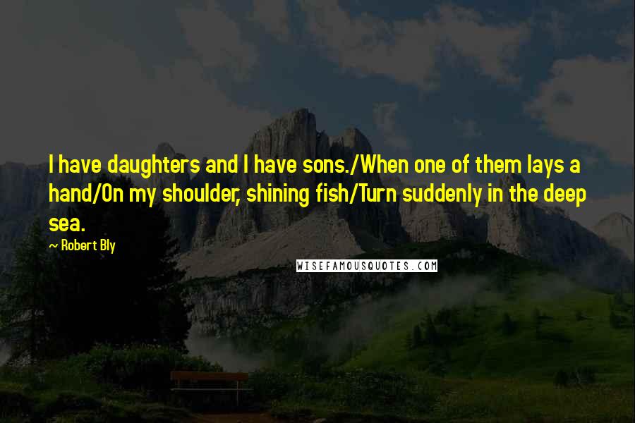 Robert Bly Quotes: I have daughters and I have sons./When one of them lays a hand/On my shoulder, shining fish/Turn suddenly in the deep sea.