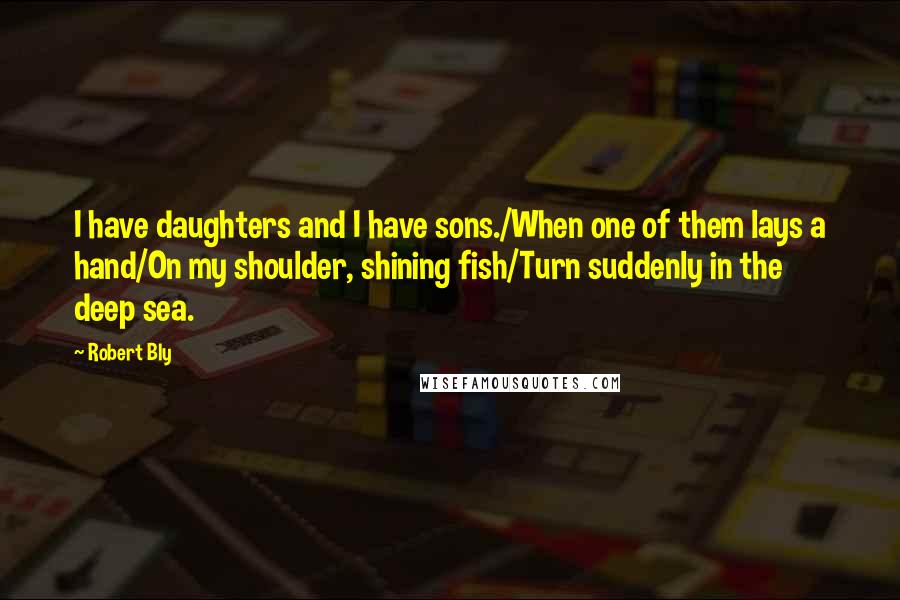 Robert Bly Quotes: I have daughters and I have sons./When one of them lays a hand/On my shoulder, shining fish/Turn suddenly in the deep sea.